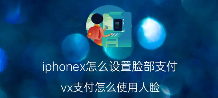 iphonex怎么设置脸部支付 vx支付怎么使用人脸？